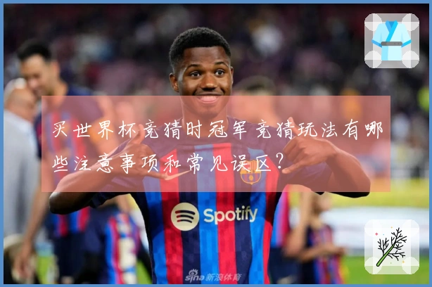 买世界杯竞猜时冠军竞猜玩法有哪些注意事项和常见误区?