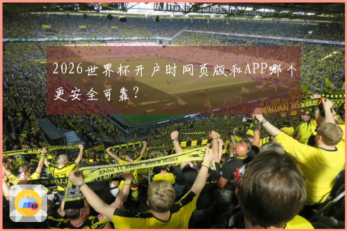 2026世界杯开户时网页版和APP哪个更安全可靠？