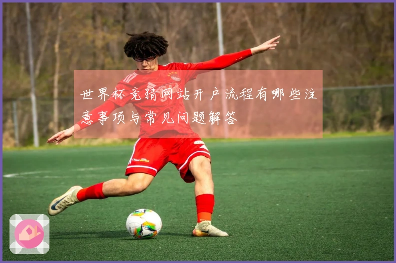 世界杯竞猜网站开户流程有哪些注意事项与常见问题解答