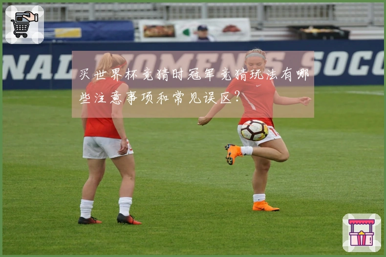 买世界杯竞猜时冠军竞猜玩法有哪些注意事项和常见误区？